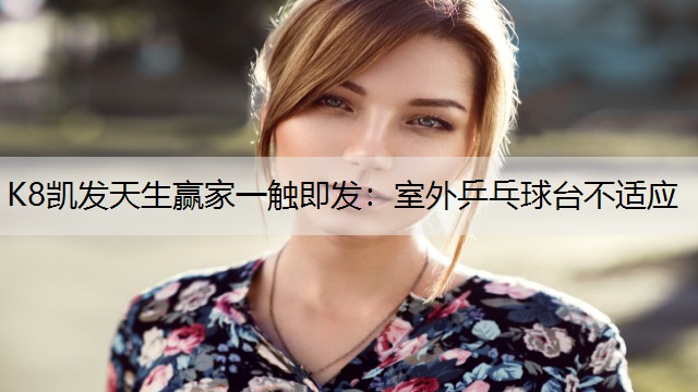 K8凯发天生赢家一触即发：室外乒乓球台不适应