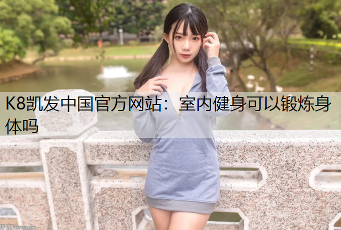 K8凯发中国官方网站：室内健身可以锻炼身体吗