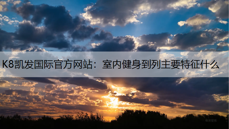 K8凯发国际官方网站：室内健身到列主要特征什么