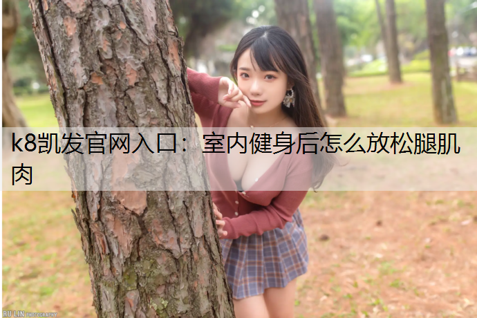 k8凯发官网入口：室内健身后怎么放松腿肌肉