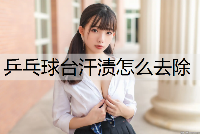 乒乓球台汗渍怎么去除