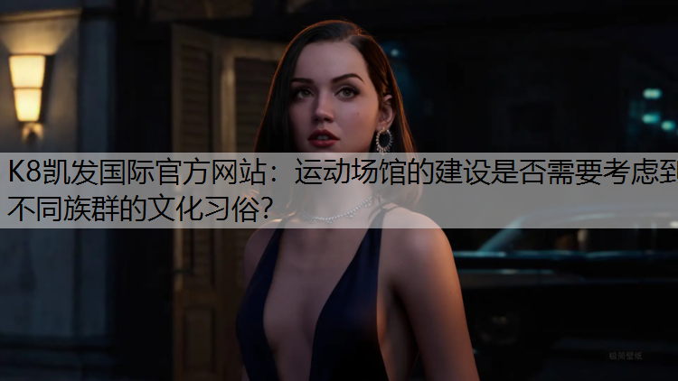 K8凯发国际官方网站：运动场馆的建设是否需要考虑到不同族群的文化习俗？