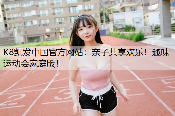 K8凯发中国官方网站：亲子共享欢乐！趣味运动会家庭版！
