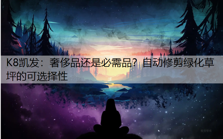 K8凯发：奢侈品还是必需品？自动修剪绿化草坪的可选择性