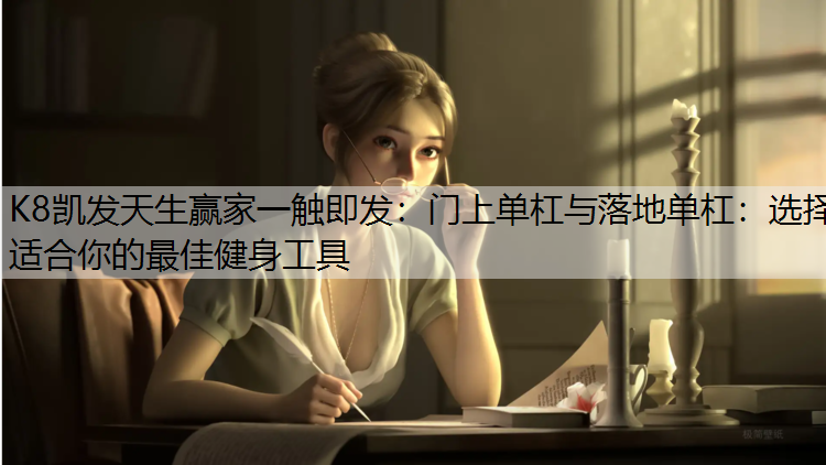 K8凯发天生赢家一触即发：门上单杠与落地单杠：选择适合你的最佳健身工具