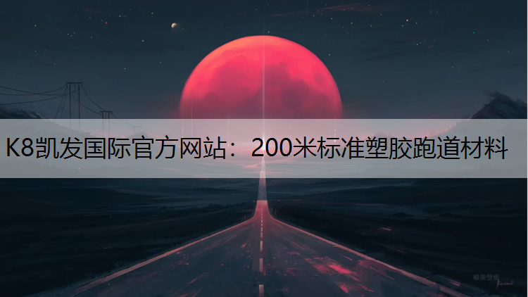 K8凯发国际官方网站：200米标准塑胶跑道材料