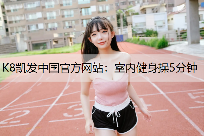 K8凯发中国官方网站：室内健身操5分钟