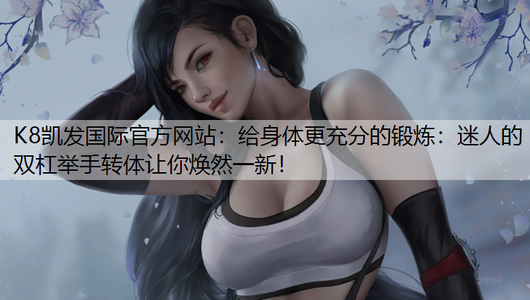 K8凯发国际官方网站：给身体更充分的锻炼：迷人的双杠举手转体让你焕然一新！