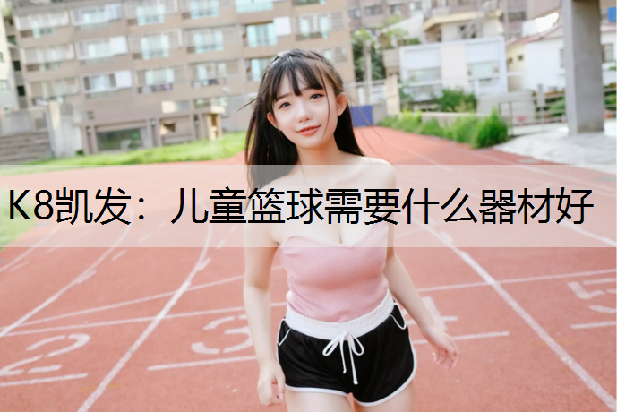 K8凯发：儿童篮球需要什么器材好