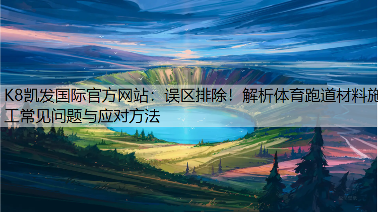 K8凯发国际官方网站：误区排除！解析体育跑道材料施工常见问题与应对方法