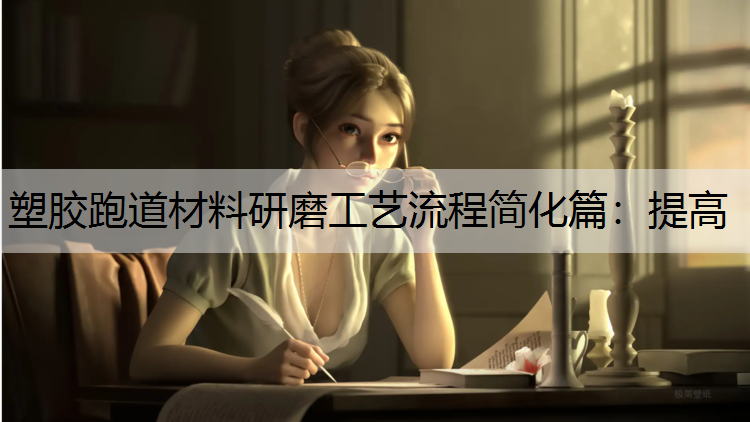 塑胶跑道材料研磨工艺流程简化篇：提高