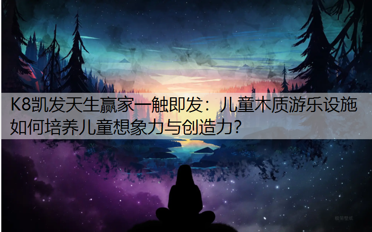 儿童木质游乐设施如何培养儿童想象力与创造力？