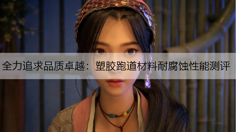 全力追求品质卓越：塑胶跑道材料耐腐蚀性能测评