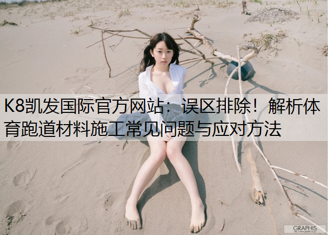 误区排除！解析体育跑道材料施工常见问题与应对方法